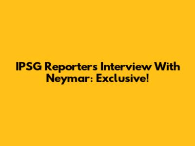 IPSG Reporter's Interview With Neymar: Exclusive!