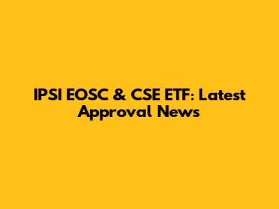 IPSI EOSC & CSE ETF: Latest Approval News