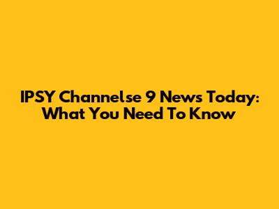 IPSY Channelse 9 News Today: What You Need To Know