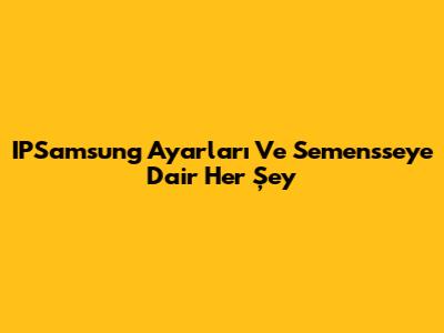 IPSamsung Ayarları Ve Semensse'ye Dair Her Şey
