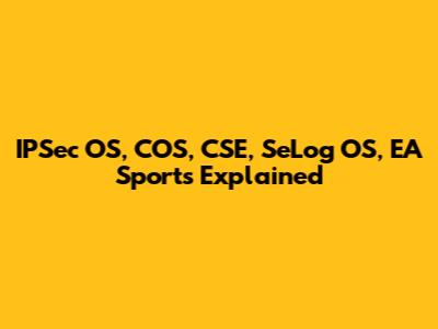 IPSec OS, COS, CSE, SeLog OS, EA Sports Explained