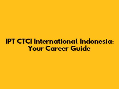 IPT CTCI International Indonesia: Your Career Guide