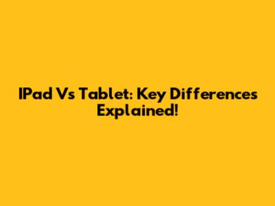 IPad Vs Tablet: Key Differences Explained!