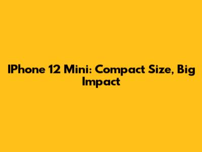 IPhone 12 Mini: Compact Size, Big Impact