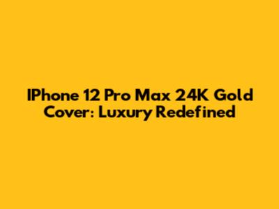 IPhone 12 Pro Max 24K Gold Cover: Luxury Redefined