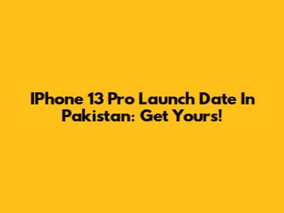 IPhone 13 Pro Launch Date In Pakistan: Get Yours!