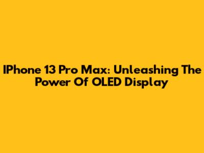 IPhone 13 Pro Max: Unleashing The Power Of OLED Display