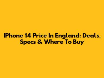 IPhone 14 Price In England: Deals, Specs & Where To Buy