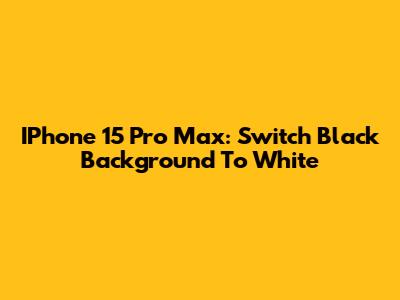 IPhone 15 Pro Max: Switch Black Background To White