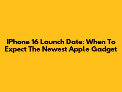 IPhone 16 Launch Date: When To Expect The Newest Apple Gadget