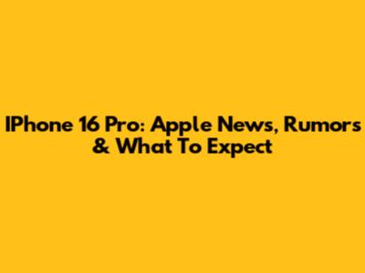 IPhone 16 Pro: Apple News, Rumors & What To Expect