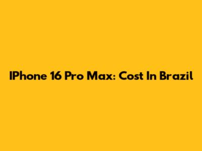IPhone 16 Pro Max: Cost In Brazil