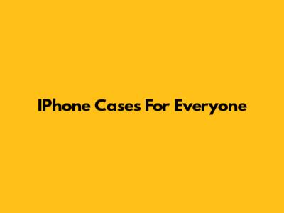 IPhone Cases For Everyone