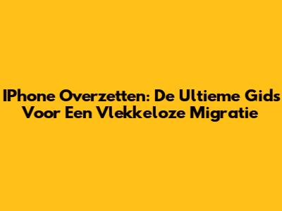 IPhone Overzetten: De Ultieme Gids Voor Een Vlekkeloze Migratie