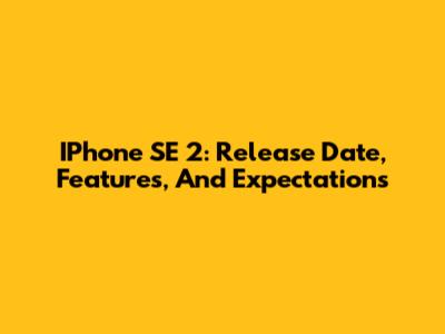 IPhone SE 2: Release Date, Features, And Expectations