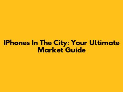 IPhones In The City: Your Ultimate Market Guide