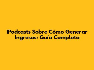 IPodcasts Sobre Cómo Generar Ingresos: Guía Completa