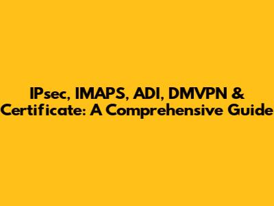 IPsec, IMAPS, ADI, DMVPN & Certificate: A Comprehensive Guide