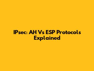 IPsec: AH Vs ESP Protocols Explained