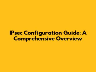 IPsec Configuration Guide: A Comprehensive Overview