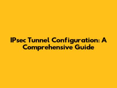 IPsec Tunnel Configuration: A Comprehensive Guide