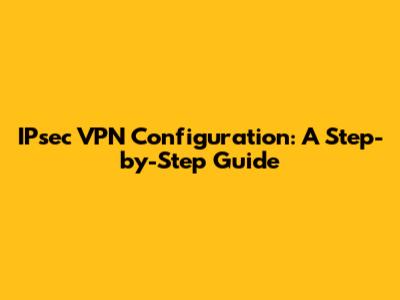 IPsec VPN Configuration: A Step-by-Step Guide