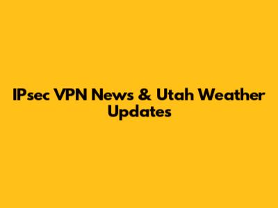 IPsec VPN News & Utah Weather Updates