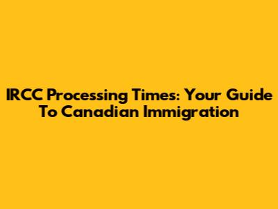 IRCC Processing Times: Your Guide To Canadian Immigration