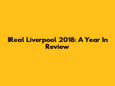 IReal Liverpool 2018: A Year In Review