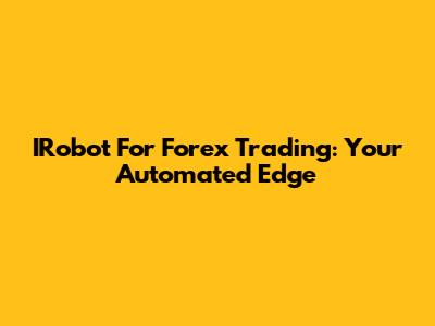 IRobot For Forex Trading: Your Automated Edge