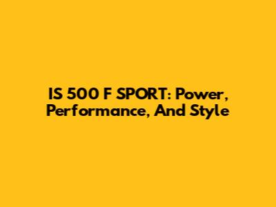 IS 500 F SPORT: Power, Performance, And Style