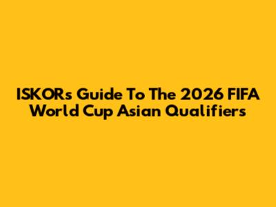 ISKOR's Guide To The 2026 FIFA World Cup Asian Qualifiers