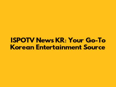 ISPOTV News KR: Your Go-To Korean Entertainment Source