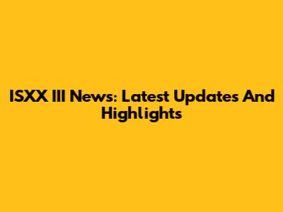ISXX III News: Latest Updates And Highlights