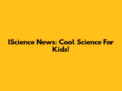 IScience News: Cool Science For Kids!