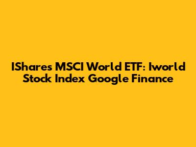 IShares MSCI World ETF: Iworld Stock Index Google Finance