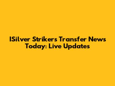 ISilver Strikers Transfer News Today: Live Updates