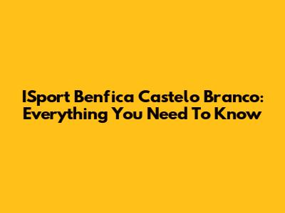 ISport Benfica Castelo Branco: Everything You Need To Know