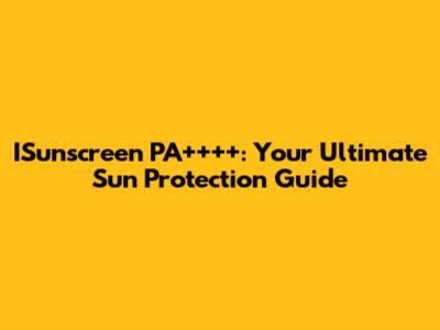 ISunscreen PA++++: Your Ultimate Sun Protection Guide
