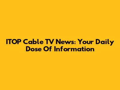 ITOP Cable TV News: Your Daily Dose Of Information