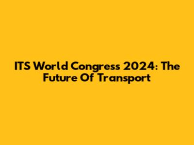 ITS World Congress 2024: The Future Of Transport