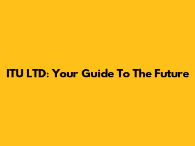ITU LTD: Your Guide To The Future
