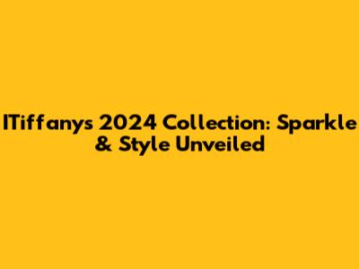 ITiffany's 2024 Collection: Sparkle & Style Unveiled