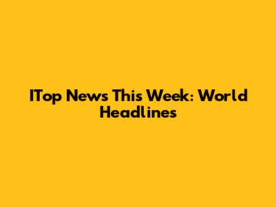ITop News This Week: World Headlines