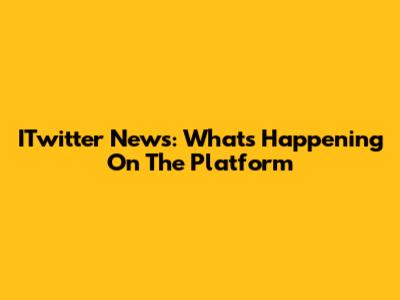 ITwitter News: What's Happening On The Platform