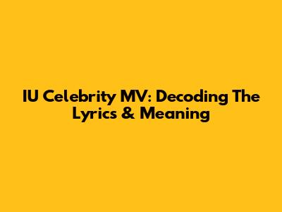 IU Celebrity MV: Decoding The Lyrics & Meaning