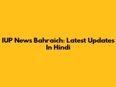 IUP News Bahraich: Latest Updates In Hindi