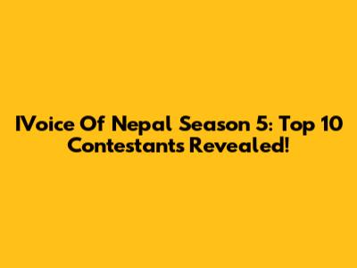 IVoice Of Nepal Season 5: Top 10 Contestants Revealed!