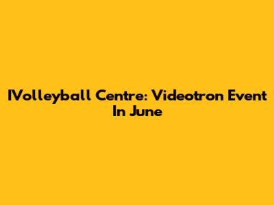 IVolleyball Centre: Videotron Event In June