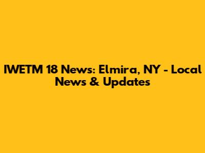 IWETM 18 News: Elmira, NY - Local News & Updates